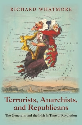 Terrorists, Anarchists, and Republicans: The Genevans and the Irish in Time of Revolution by Whatmore, Richard