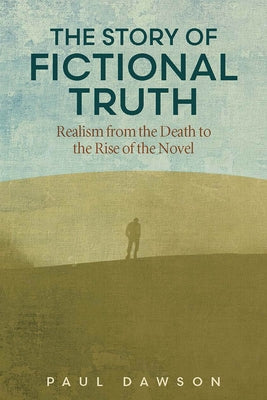 The Story of Fictional Truth: Realism from the Death to the Rise of the Novel by Dawson, Paul