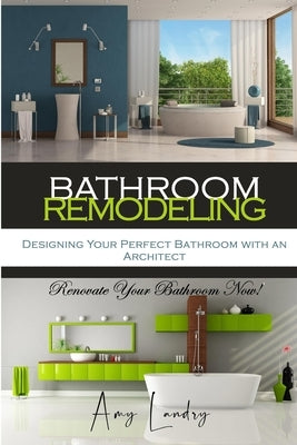 Bathroom Remodeling: Designing Your Perfect Bathroom with an Architect: Renovate Your Bathroom Now! by Landry, Amy