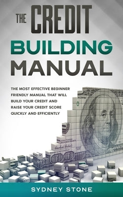 The Credit Building Manual: The Most Effective Beginner Friendly Manual That Will Build Your Credit and Raise Your Credit Score Quickly and Effici by Stone, Sydney