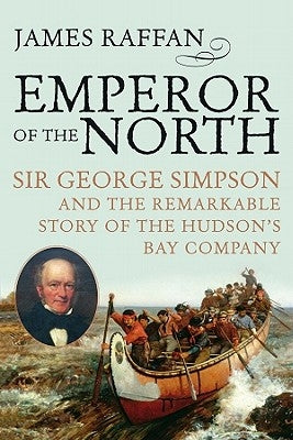 Emperor of the North: Sir George Simpson & the Remarkable Story of the Hudson's Bay Company by Raffan, James