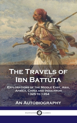 Travels of Ibn Battúta: Explorations of the Middle East, Asia, Africa, China and India from 1325 to 1354, An Autobiography by Batt&#250;ta, Ibn