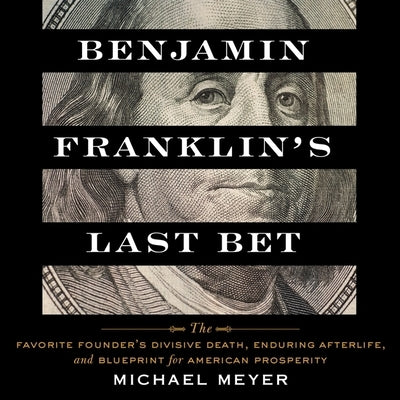 Benjamin Franklin's Last Bet Lib/E: The Favorite Founder's Divisive Death, Enduring Afterlife, and Blueprint for American Prosperity by Meyer, Michael