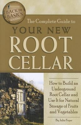 The Complete Guide to Your New Root Cellar: How to Build an Underground Root Cellar and Use It for Natural Storage of Fruits and Vegetables by Fryer, Julie