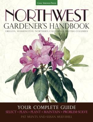 Northwest Gardener's Handbook: Your Complete Guide: Select, Plan, Plant, Maintain, Problem-Solve - Oregon, Washington, Northern California, British C by Munts, Pat