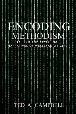 Encoding Methodism: Telling and Retelling Narratives of Wesleyan Origins by Campbell, Ted