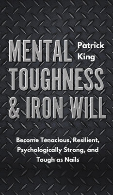 Mental Toughness & Iron Will: Become Tenacious, Resilient, Psychologically Strong, and Tough as Nails by King, Patrick