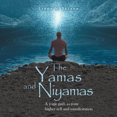 The Yamas and Niyamas: A Yogic Path to Your Higher Self and Manifestation by Yelton, Linda V.