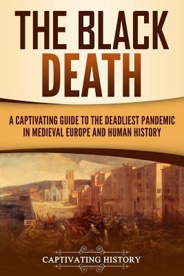 The Black Death: A Captivating Guide to the Deadliest Pandemic in Medieval Europe and Human History by History, Captivating