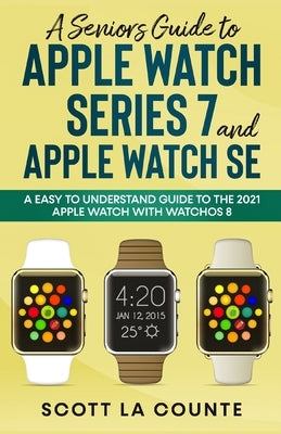A Senior's Guide to Apple Watch Series 7 and Apple Watch SE: An Easy To Understand Guide To the 2021 Apple Watch With watchOS 8 by La Counte, Scott