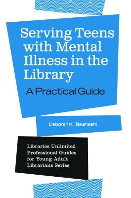 Serving Teens with Mental Illness in the Library: A Practical Guide by Takahashi, Deborah K.