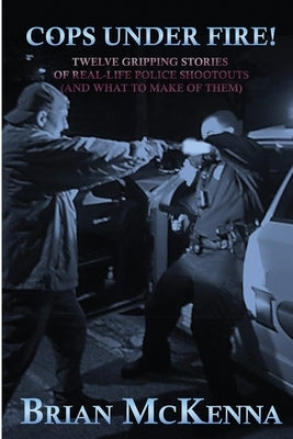 Cops Under Fire!: 12 Gripping Stories of Real-Life Police Shootouts (and What to Make of them) by McKenna, Brian