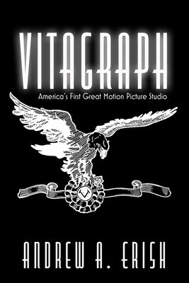 Vitagraph: America's First Great Motion Picture Studio by Erish, Andrew A.