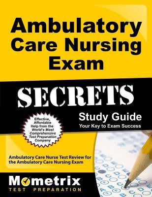 Ambulatory Care Nursing Exam Secrets Study Guide: Ambulatory Care Nurse Test Review for the Ambulatory Care Nursing Exam by Ambulatory Care Nurse Exam Secrets Test