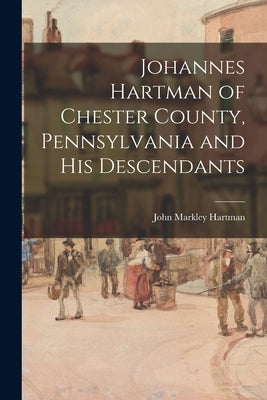 Johannes Hartman of Chester County, Pennsylvania and His Descendants by Hartman, John Markley 1840-1910