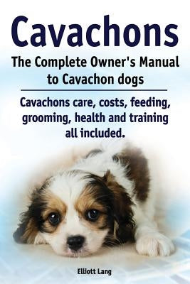 Cavachons. The Complete Owners Manual to Cavachon dogs: Cavachons care, costs, feeding, grooming, health and training all included. by Lang, Elliott