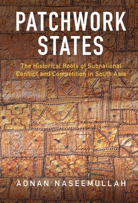 Patchwork States: The Historical Roots of Subnational Conflict and Competition in South Asia by Naseemullah, Adnan