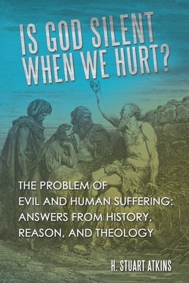 Is God Silent When We Hurt?: The Problem of Evil and Human Suffering: Answers from History, Reason, and Theology by Atkins, H. Stuart