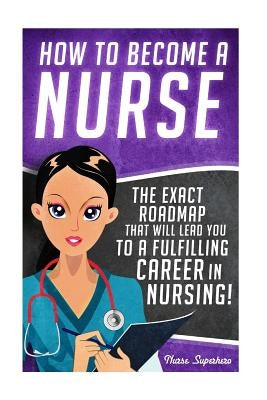 How to Become a Nurse: The Exact Roadmap That Will Lead You to a Fulfilling Career in Nursing! by Hassen, Chase
