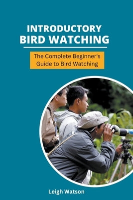 Introductory Bird Watching - The Complete Beginner's Guide to Bird Watching by Watson, Leigh