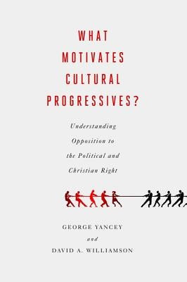 What Motivates Cultural Progressives?: Understanding Opposition to the Political and Christian Right by Yancey, George