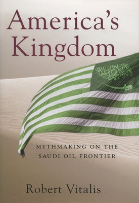 America's Kingdom: Mythmaking on the Saudi Oil Frontier by Vitalis, Robert