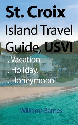 St. Croix Island Travel Guide, USVI: Vacation, Holiday, Honeymoon by Barnes, Williams