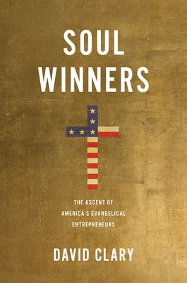 Soul Winners: The Ascent of America's Evangelical Entrepreneurs by Clary, David