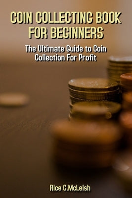 Coin Collecting Book For Beginners: The Ultimate Guide To Coin Collection For Profit by McLeish, Rice C.