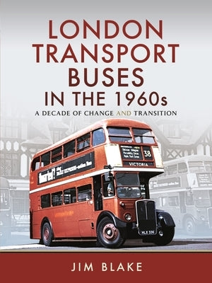 London Transport Buses in the 1960s: A Decade of Change and Transition by Blake, Jim