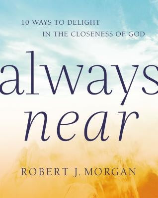 Always Near: 10 Ways to Delight in the Closeness of God by Morgan, Robert J.