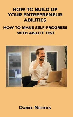 How to Build Up Your Entrepreneur Abilities: How to Make Self-Progress with Ability Test by Nichols, Daniel