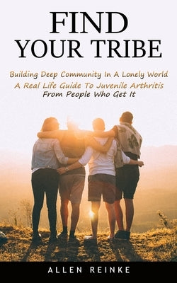 Find Your Tribe: Building Deep Community In A Lonely World (A Real Life Guide To Juvenile Arthritis From People Who Get It) by Reinke, Allen