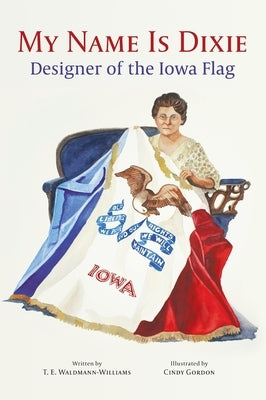 My Name Is Dixie: Designer of the Iowa Flag by Waldmann-Williams, T. E.