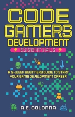 Code Gamers Development: Essentials: A 9-Week Beginner's Guide to Start Your Game-Development Career by Colonna, A. E.