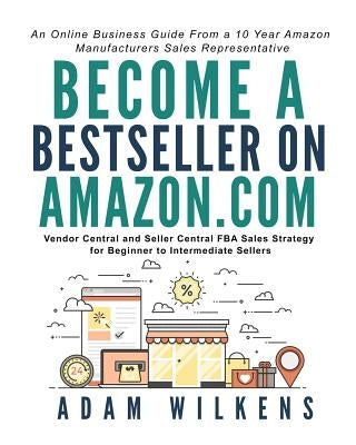 Become a Bestseller on Amazon.com; Vendor Central and Seller Central FBA Sales Strategy for Beginner to Intermediate Sellers by Wilkens, Adam