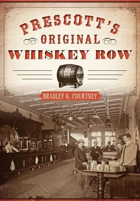 Prescott's Original Whiskey Row by Courtney, Bradley G.