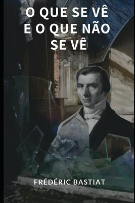 O Que Se Vê E O Que Não Se Vê by Bastiat, Fr&#233;d&#233;ric