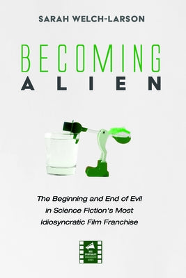 Becoming Alien: The Beginning and End of Evil in Science Fiction's Most Idiosyncratic Film Franchise by Welch-Larson, Sarah