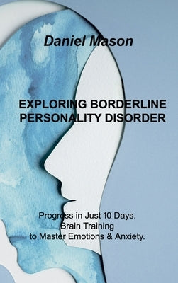 Exploring Borderline Personality Disorder: Progress in Just 10 Days. Brain Training to Master Emotions & Anxiety. by Mason, Daniel