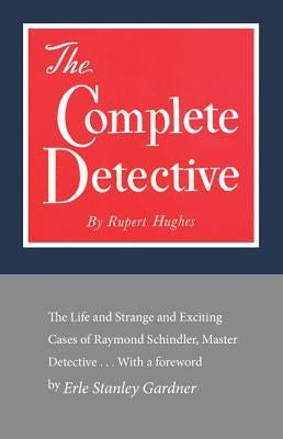 The Complete Detective: The Life and Strange and Exciting Cases of Raymond Schindler, Master Detective by Hughes, Rupert