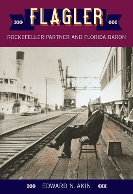 Flagler: Rockefeller Partner and Florida Baron by Akin, Edward N.