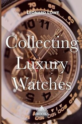 Collecting Luxury Watches (Color): Rolex, Omega, Panerai, the World of Luxury Watches by Lowe, Leonard