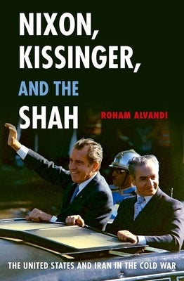 Nixon, Kissinger, and the Shah: The United States and Iran in the Cold War by Alvandi, Roham