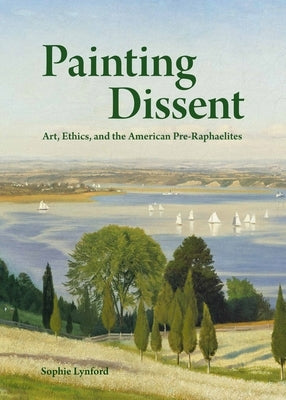 Painting Dissent: Art, Ethics, and the American Pre-Raphaelites by Lynford, Sophie