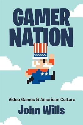 Gamer Nation: Video Games and American Culture by Wills, John
