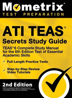 ATI TEAS Secrets Study Guide - TEAS 6 Complete Study Manual, Full-Length Practice Tests, Review Video Tutorials for the 6th Edition Test of Essential by Mometrix Test Prep