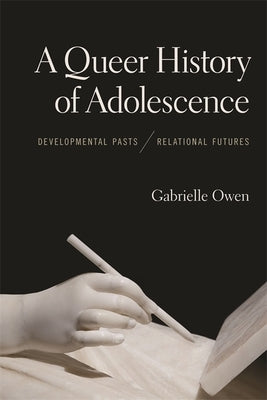 A Queer History of Adolescence: Developmental Pasts, Relational Futures by Owen, Gabrielle