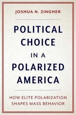 Political Choice in a Polarized America: How Elite Polarization Shapes Mass Behavior by Zingher, Joshua N.