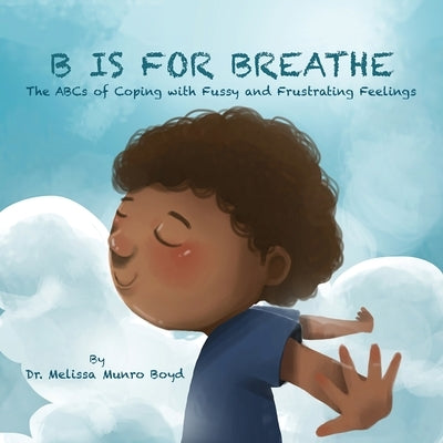 B is for Breathe: The ABCs of Coping with Fussy and Frustrating Feelings by Boyd, Melissa Munro